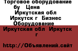 Торговое оборудование бу › Цена ­ 40 000 - Иркутская обл., Иркутск г. Бизнес » Оборудование   . Иркутская обл.,Иркутск г.